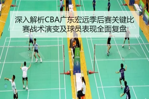 深入解析CBA广东宏远季后赛关键比赛战术演变及球员表现全面复盘